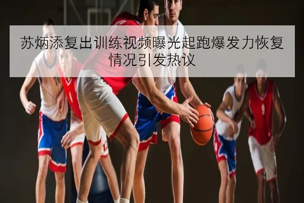 苏炳添复出训练视频曝光起跑爆发力恢复情况引发热议